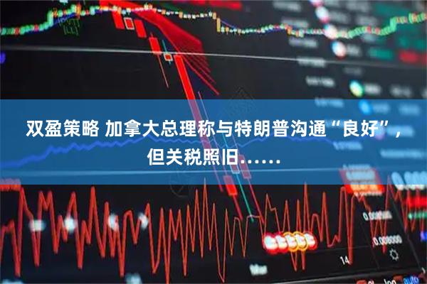 双盈策略 加拿大总理称与特朗普沟通“良好”,但关税照旧……