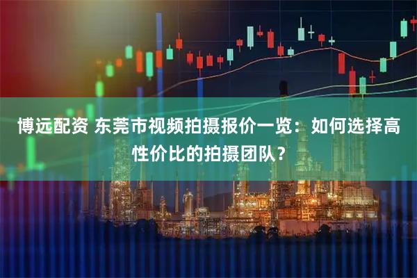 博远配资 东莞市视频拍摄报价一览:如何选择高性价比的拍摄团队?