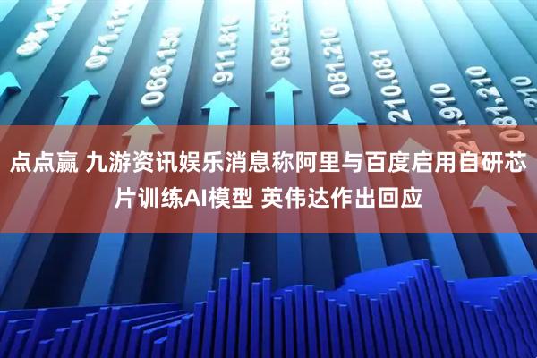 点点赢 九游资讯娱乐消息称阿里与百度启用自研芯片训练AI模型 英伟达作出回应