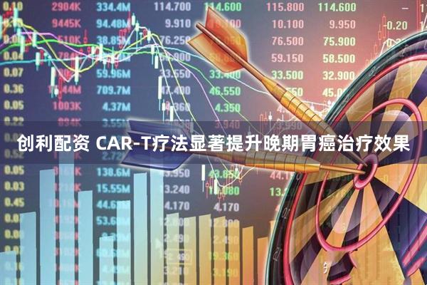 创利配资 CAR-T疗法显著提升晚期胃癌治疗效果