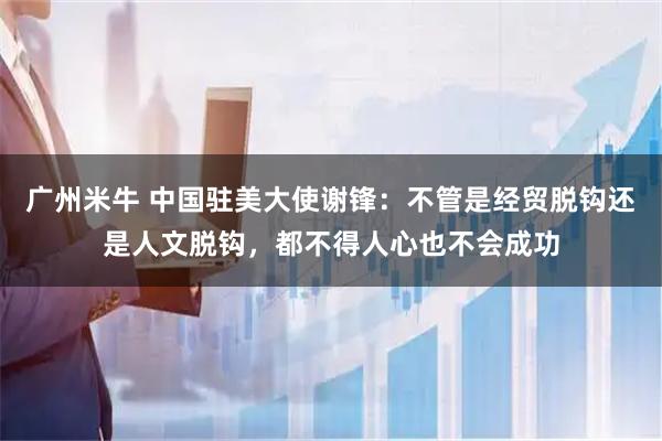 广州米牛 中国驻美大使谢锋:不管是经贸脱钩还是人文脱钩,都不得人心也不会成功