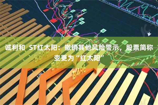 诚利和  ST红太阳：撤销其他风险警示，股票简称变更为“红太阳”