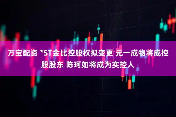 万宝配资 *ST金比控股权拟变更 元一成物将成控股股东 陈珂如将成为实控人