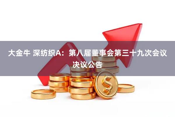 大金牛 深纺织A：第八届董事会第三十九次会议决议公告