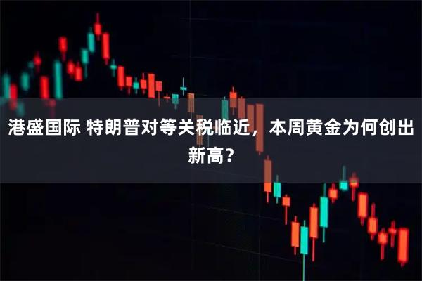 港盛国际 特朗普对等关税临近,本周黄金为何创出新高?