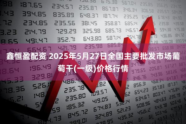 鑫恒盈配资 2025年5月27日全国主要批发市场葡萄干(一级)价格行情