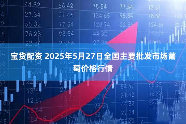 宝货配资 2025年5月27日全国主要批发市场葡萄价格行情