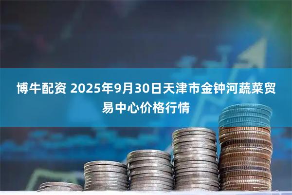 博牛配资 2025年9月30日天津市金钟河蔬菜贸易中心价格行情