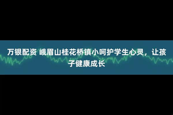 万银配资 峨眉山桂花桥镇小呵护学生心灵,让孩子健康成长