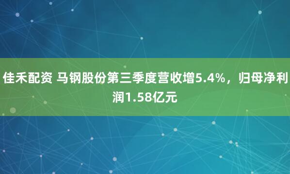 佳禾配资 马钢股份第三季度营收增5.4%,归母净利润1.58亿元