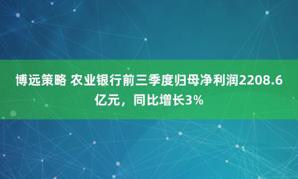 博远策略 农业银行前三季度归母净利润2208.6亿元,同比增长3%