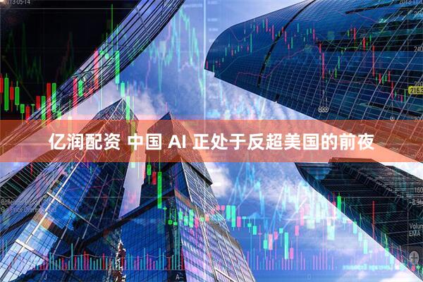 亿润配资 中国 AI 正处于反超美国的前夜