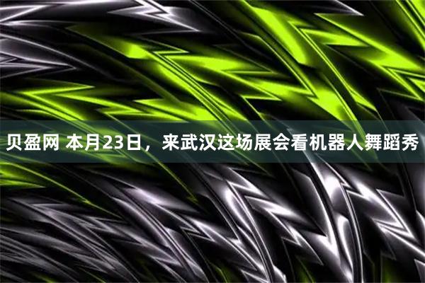 贝盈网 本月23日,来武汉这场展会看机器人舞蹈秀