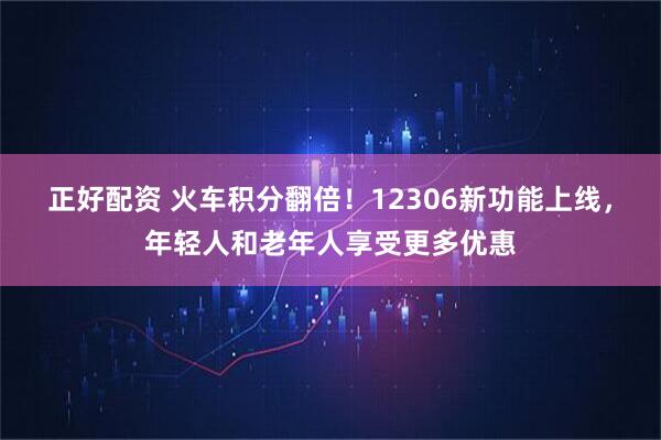 正好配资 火车积分翻倍!12306新功能上线,年轻人和老年人享受更多优惠