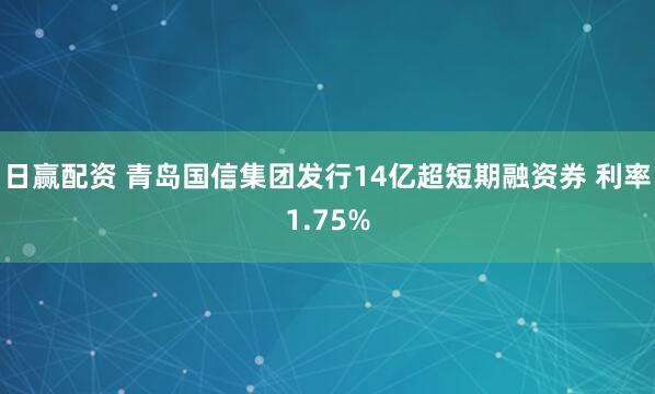 日赢配资 青岛国信集团发行14亿超短期融资券 利率1.75%