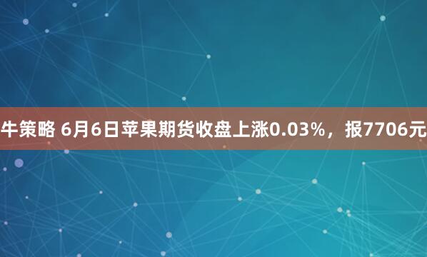 牛策略 6月6日苹果期货收盘上涨0.03%，报7706元