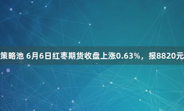 策略池 6月6日红枣期货收盘上涨0.63%，报8820元