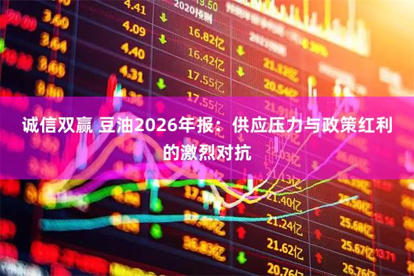 诚信双赢 豆油2026年报：供应压力与政策红利的激烈对抗