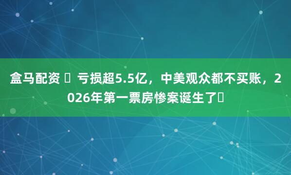 盒马配资 ​亏损超5.5亿，中美观众都不买账，2026年第一票房惨案诞生了‍