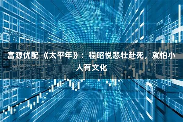 富源优配 《太平年》：程昭悦悲壮赴死，就怕小人有文化
