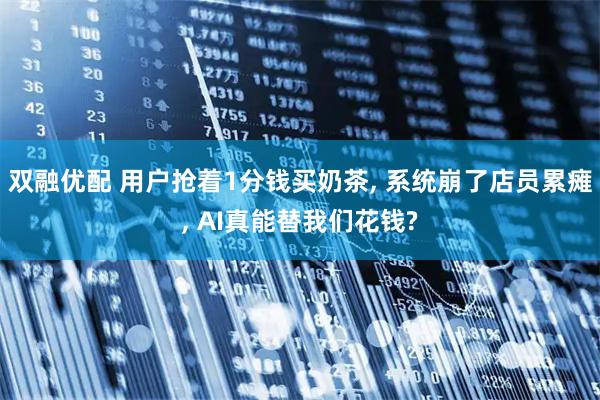 双融优配 用户抢着1分钱买奶茶, 系统崩了店员累瘫, AI真能替我们花钱?