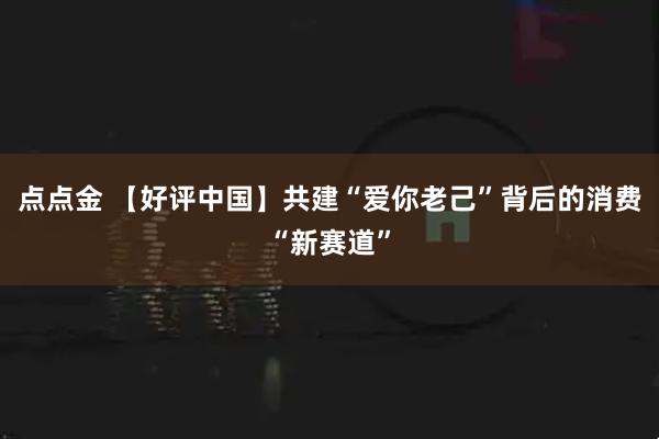 点点金 【好评中国】共建“爱你老己”背后的消费“新赛道”