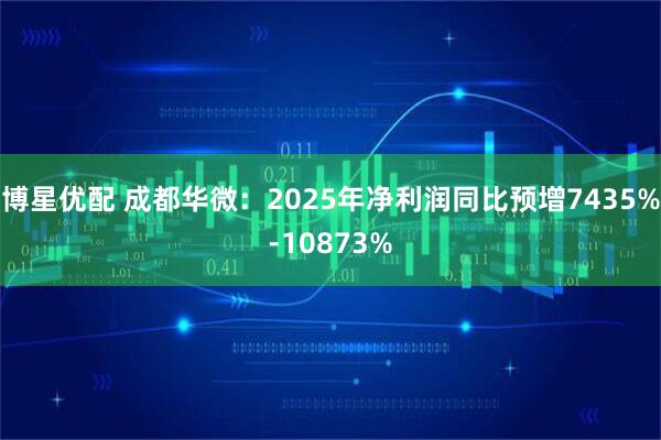 博星优配 成都华微：2025年净利润同比预增7435%-10873%