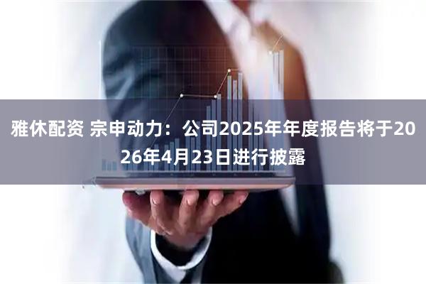 雅休配资 宗申动力：公司2025年年度报告将于2026年4月23日进行披露