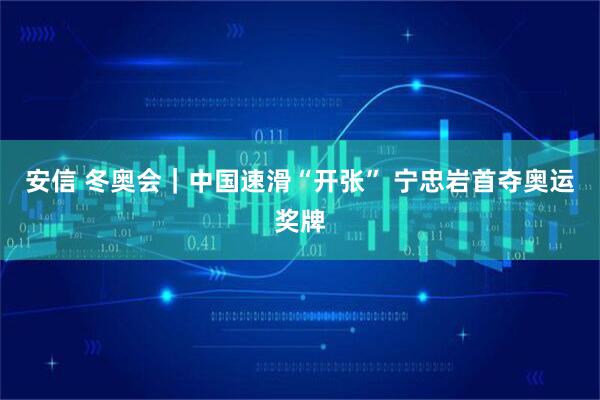 安信 冬奥会｜中国速滑“开张” 宁忠岩首夺奥运奖牌