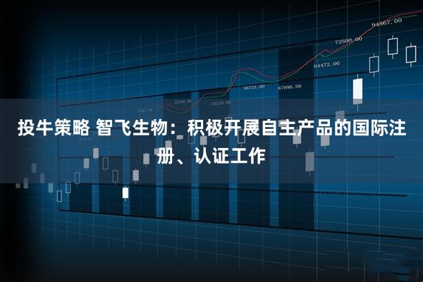 投牛策略 智飞生物：积极开展自主产品的国际注册、认证工作