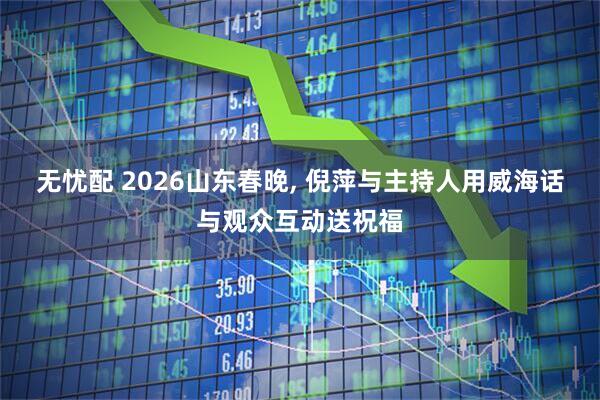 无忧配 2026山东春晚, 倪萍与主持人用威海话与观众互动送祝福