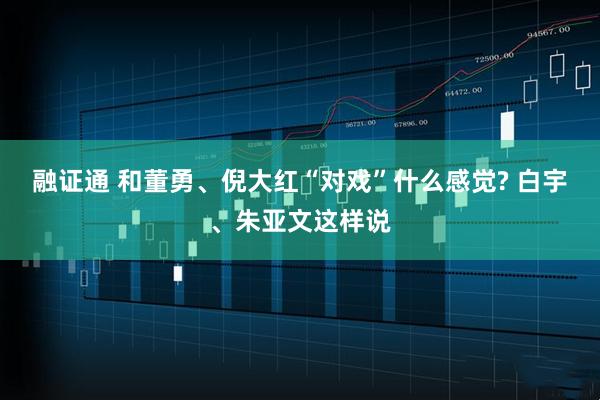 融证通 和董勇、倪大红“对戏”什么感觉? 白宇、朱亚文这样说