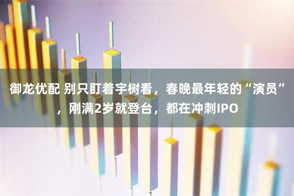 御龙优配 别只盯着宇树看，春晚最年轻的“演员”，刚满2岁就登台，都在冲刺IPO