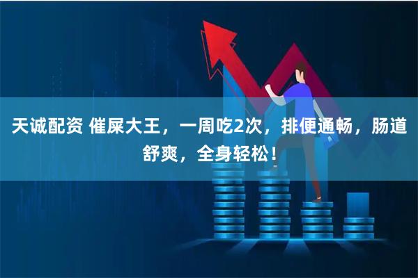 天诚配资 催屎大王，一周吃2次，排便通畅，肠道舒爽，全身轻松！