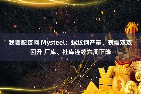 我要配资网 Mysteel：螺纹钢产量、表需双双回升 厂库、社库连续六周下降