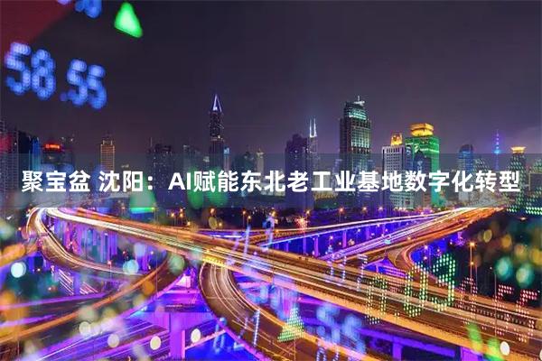 聚宝盆 沈阳:AI赋能东北老工业基地数字化转型