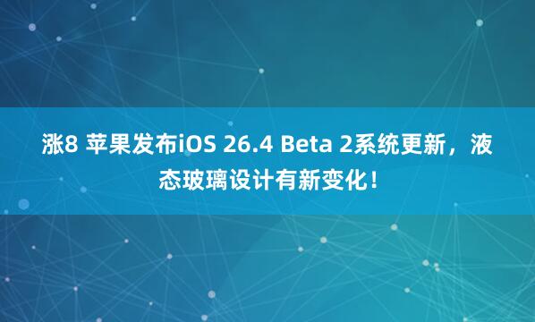 涨8 苹果发布iOS 26.4 Beta 2系统更新，液态玻璃设计有新变化！