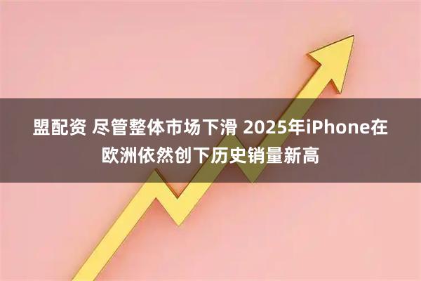 盟配资 尽管整体市场下滑 2025年iPhone在欧洲依然创下历史销量新高
