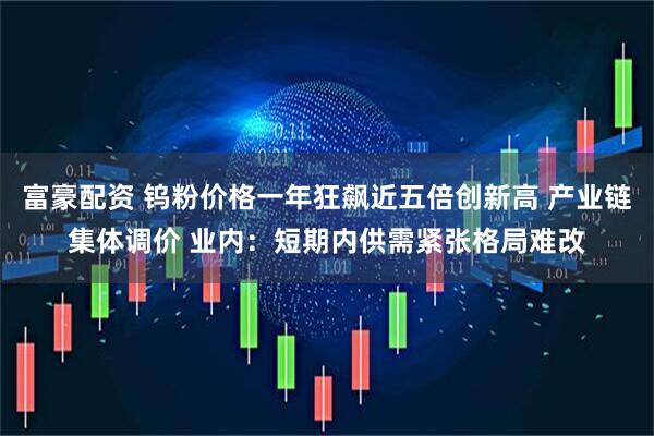 富豪配资 钨粉价格一年狂飙近五倍创新高 产业链集体调价 业内：短期内供需紧张格局难改