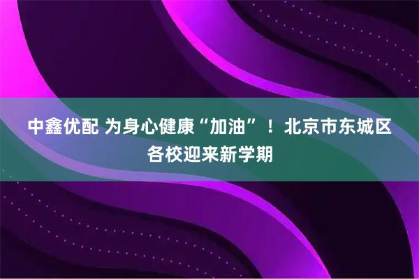 中鑫优配 为身心健康“加油” ！北京市东城区各校迎来新学期