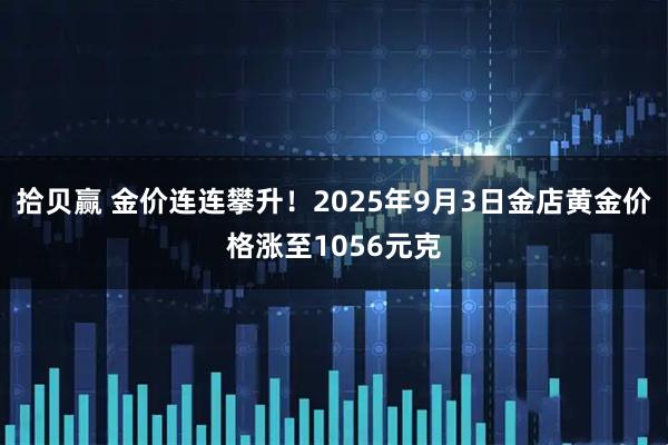 拾贝赢 金价连连攀升！2025年9月3日金店黄金价格涨至1056元克