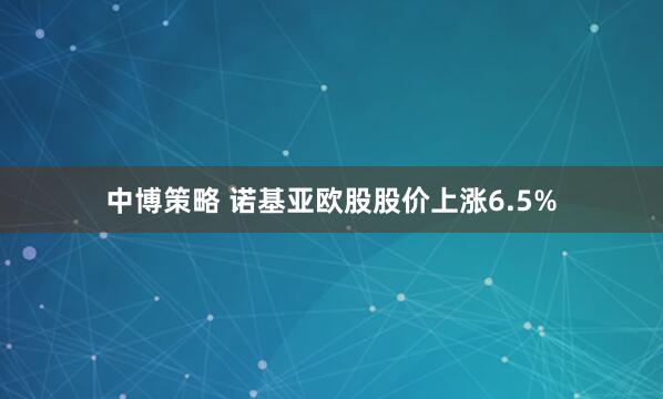 中博策略 诺基亚欧股股价上涨6.5%