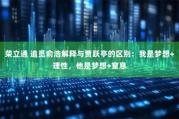 荣立通 追觅俞浩解释与贾跃亭的区别：我是梦想+理性，他是梦想+窒息