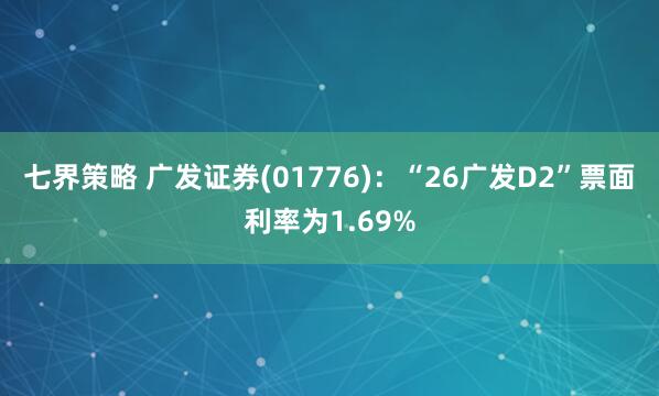 七界策略 广发证券(01776)：“26广发D2”票面利率为1.69%