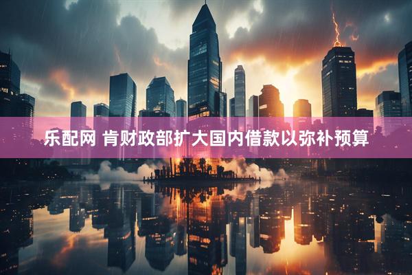 乐配网 肯财政部扩大国内借款以弥补预算