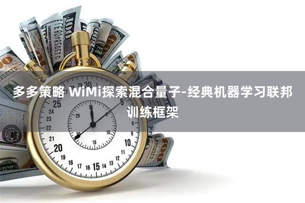 多多策略 WiMi探索混合量子-经典机器学习联邦训练框架
