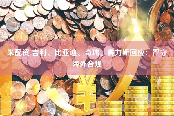 米配资 吉利、比亚迪、奇瑞、赛力斯回应:严守海外合规